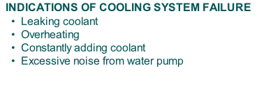 INDICATIONS OF COOLING SYSTEM FAILURE     •  Leaking coolant     •  Overheating     •  Constantly adding coolant     •  Excessive noise from water pump